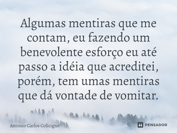 Algumas mentiras que me contam, eu fazendo um benevolente esforço eu até passo a idéia que acreditei, porém, tem umas mentiras que dá vontade de vomitar.⁠... Frase de Antonio Carlos Colicigno.