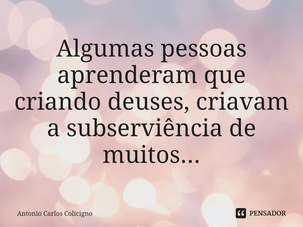 ⁠Algumas pessoas aprenderam que criando deuses, criavam a subserviência de muitos...... Frase de Antonio Carlos Colicigno.