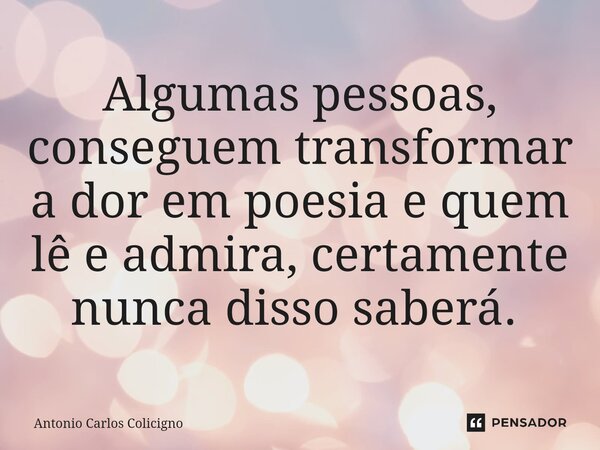 Algumas pessoas, conseguem transformar a dor em poesia e quem lê e admira, certamente nunca disso saberá. ⁠... Frase de Antonio Carlos Colicigno.