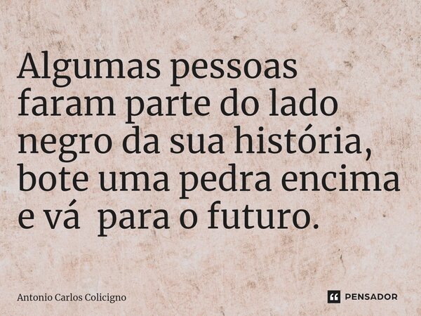 ⁠Algumas pessoas faram parte do lado negro da sua história, bote uma pedra encima e vá para o futuro.... Frase de Antonio Carlos Colicigno.