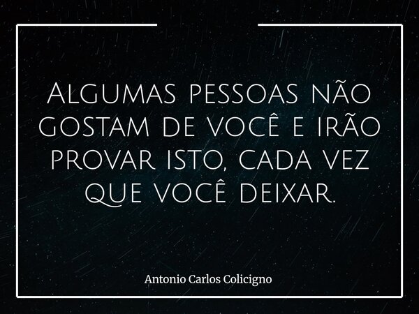 Algumas pessoas não gostam de você e irão provar isto, cada vez que você deixar.... Frase de Antonio Carlos Colicigno.