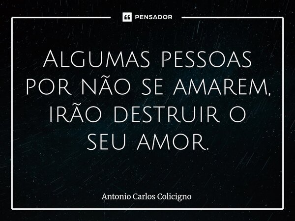 Algumas pessoas por não se amarem, irão destruir o seu amor.⁠... Frase de Antonio Carlos Colicigno.