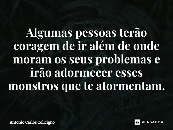 ⁠Algumas pessoas terão coragem de ir além de onde moram os seus problemas e irão adormecer esses monstros que te atormentam.... Frase de Antonio Carlos Colicigno.