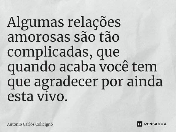 ⁠Algumas relações amorosas são tão complicadas, que quando acaba você tem que agradecer por ainda esta vivo.... Frase de Antonio Carlos Colicigno.