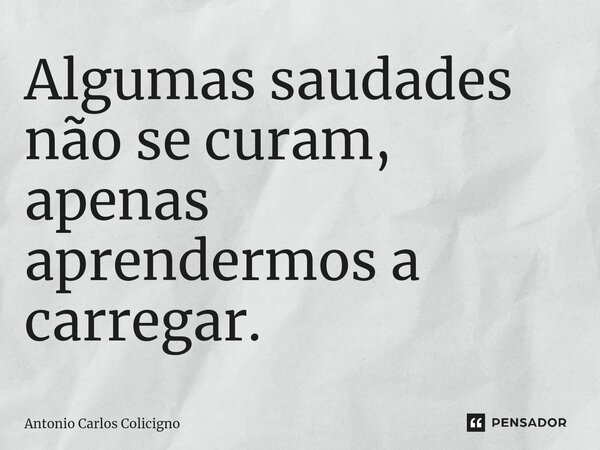 ⁠Algumas saudades não se curam, apenas aprendermos a carregar.... Frase de Antonio Carlos Colicigno.