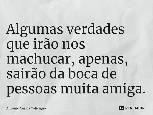 ⁠Algumas verdades que irão nos machucar, apenas, sairão da boca de pessoas muita amiga.... Frase de Antonio Carlos Colicigno.