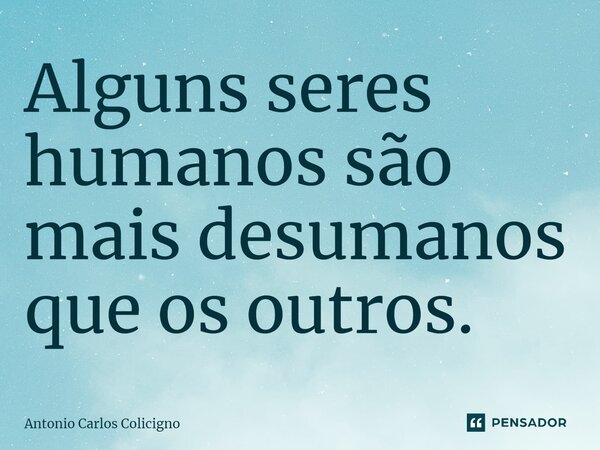 Alguns seres humanos são mais desumanos que os outros.⁠... Frase de Antonio Carlos Colicigno.