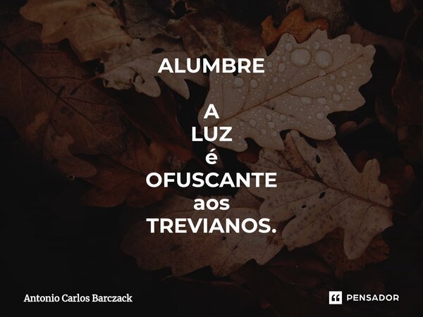 ⁠ALUMBRE A LUZ é OFUSCANTE aos TREVIANOS.... Frase de Antonio Carlos Barczack.