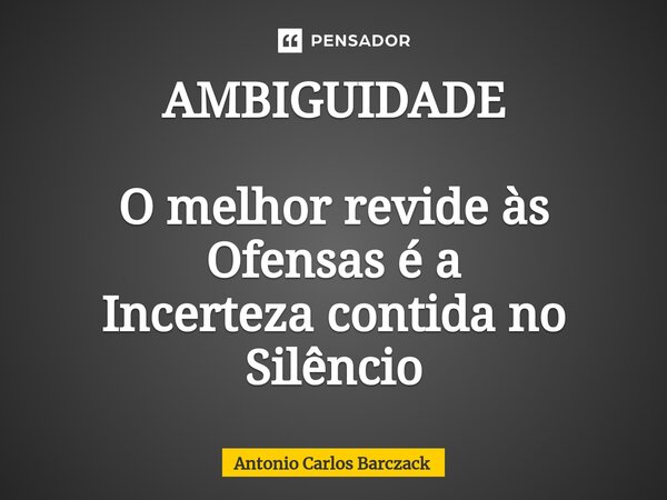 ⁠AMBIGUIDADE O melhor revide às Ofensas é a Incerteza contida no Silêncio... Frase de Antonio Carlos Barczack.