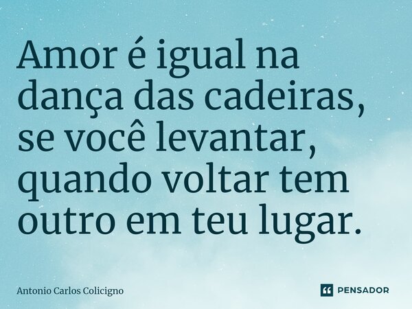 ⁠Amor é igual na dança das cadeiras, se você levantar, quando voltar tem outro em teu lugar.... Frase de Antonio Carlos Colicigno.