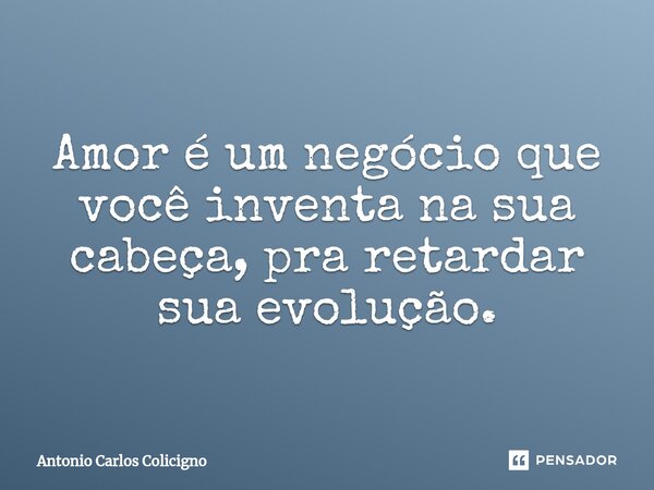 ⁠Amor é um negócio que você inventa na sua cabeça, pra retardar sua evolução.... Frase de Antonio Carlos Colicigno.