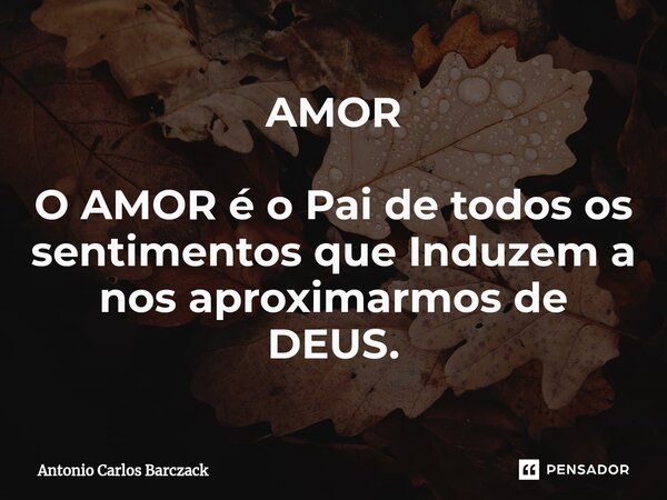 ⁠AMOR O AMOR é o Pai de todos os sentimentos que Induzem a nos aproximarmos de DEUS.... Frase de Antonio Carlos Barczack.