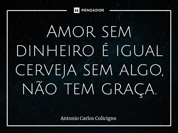 Amor sem dinheiro é igual cerveja sem algo, não tem graça.... Frase de Antonio Carlos Colicigno.