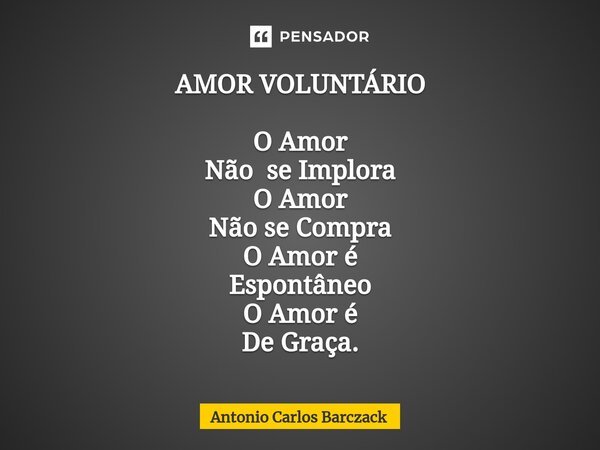 ⁠AMOR VOLUNTÁRIO O Amor Não se Implora O Amor Não se Compra O Amor é Espontâneo O Amor é De Graça.... Frase de Antonio Carlos Barczack.