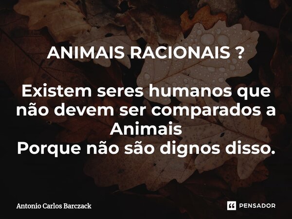 ⁠ANIMAIS RACIONAIS ? Existem seres humanos que não devem ser comparados a Animais Porque não são dignos disso.... Frase de Antonio Carlos Barczack.