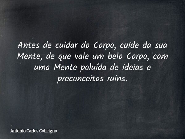 Antes de cuidar do Corpo, cuide da sua Mente, de que vale um belo Corpo, com uma Mente poluída de ideias e preconceitos ruins.... Frase de Antonio Carlos Colicigno.