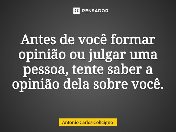 ⁠Antes de você formar opinião ou julgar uma pessoa, tente saber a opinião dela sobre você.... Frase de Antonio Carlos Colicigno.