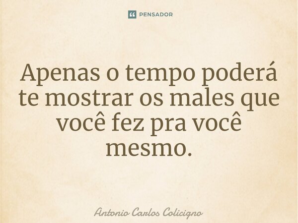 ⁠Apenas o tempo poderá te mostrar os males que você fez pra você mesmo.... Frase de Antonio Carlos Colicigno.