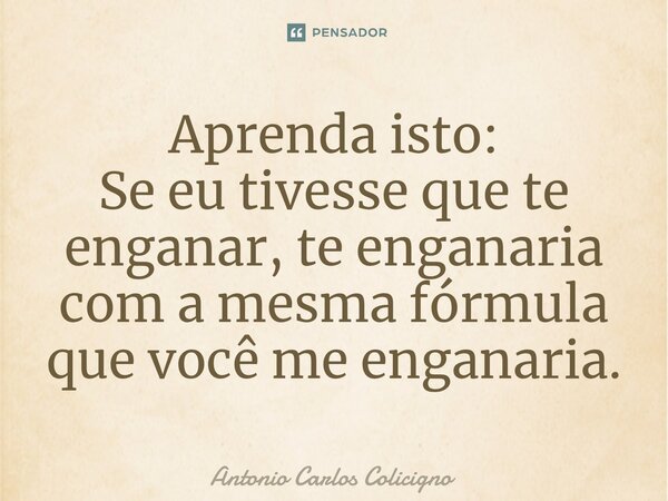 Aprenda isto: Se eu tivesse que te enganar, te enganaria com a mesma fórmula que você me enganaria.⁠... Frase de Antonio Carlos Colicigno.