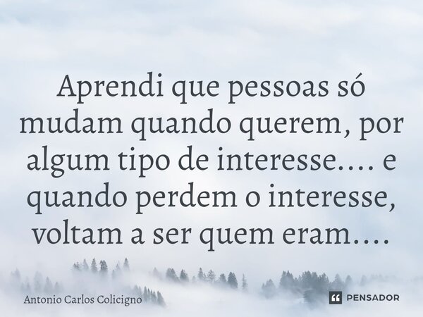 ⁠Aprendi que pessoas só mudam quando querem, por algum tipo de interesse.... e quando perdem o interesse, voltam a ser quem eram....... Frase de Antonio Carlos Colicigno.