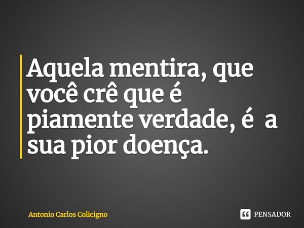 ⁠Aquela mentira, que você crê que é piamente verdade, é a sua pior doença.... Frase de Antonio Carlos Colicigno.