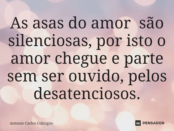 ⁠As asas do amor são silenciosas, por isto o amor chegue e parte sem ser ouvido, pelos desatenciosos.... Frase de Antonio Carlos Colicigno.