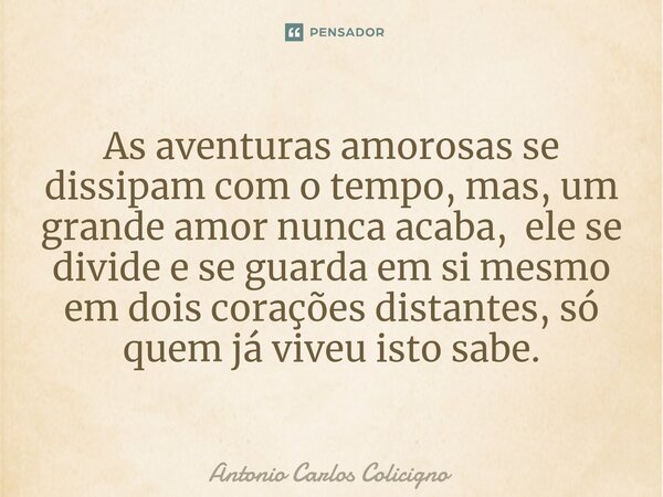 ⁠As aventuras amorosas se dissipam com o tempo, mas, um grande amor nunca acaba, ele se divide e se guarda em si mesmo em dois corações distantes, só quem já vi... Frase de Antonio Carlos Colicigno.