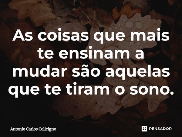 As coisas que mais te ensinam a mudar são aquelas que te tiram o sono.... Frase de Antonio Carlos Colicigno.
