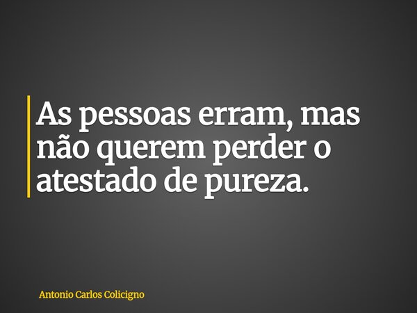 As pessoas erram, mas não querem perder o atestado de pureza.... Frase de Antonio Carlos Colicigno.