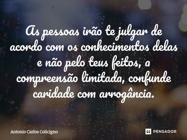 As pessoas irão te julgar de acordo com os conhecimentos delas e não pelo teus feitos, a compreensão limitada, confunde caridade com arrogância.... Frase de Antonio Carlos Colicigno.