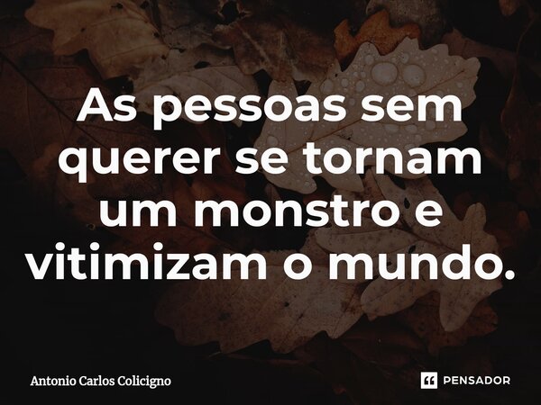 ⁠As pessoas sem querer se tornam um monstro e vitimizam o mundo.... Frase de Antonio Carlos Colicigno.