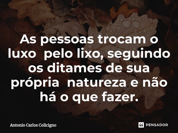 ⁠As pessoas trocam o luxo pelo lixo, seguindo os ditames de sua própria natureza e não há o que fazer.... Frase de Antonio Carlos Colicigno.