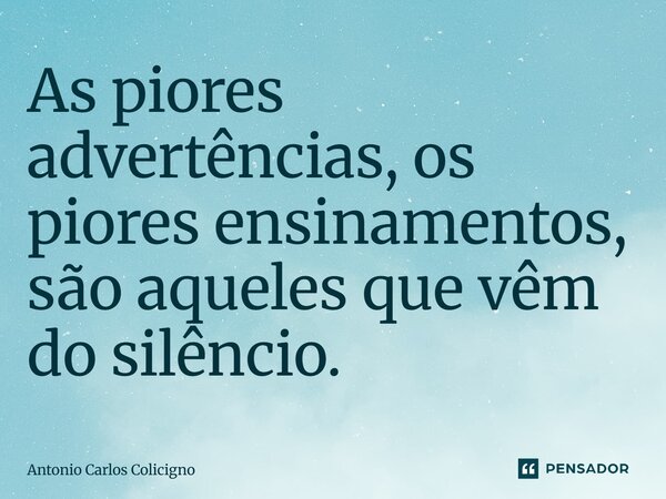 ⁠As piores advertências, os piores ensinamentos, são aqueles que vêm do silêncio.... Frase de Antonio Carlos Colicigno.