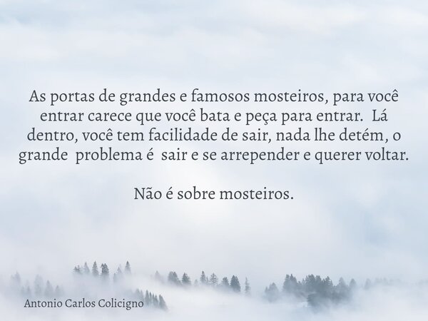 As portas de grandes e famosos mosteiros, para você entrar carece que você bata e peça para entrar. Lá dentro, você tem facilidade de sair, nada lhe detém, o gr... Frase de Antonio Carlos Colicigno.