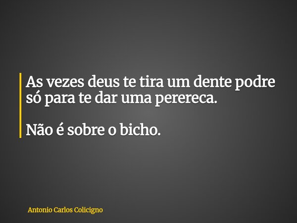 As vezes deus te tira um dente podre só para te dar uma perereca. Não é sobre o bicho.... Frase de Antonio Carlos Colicigno.