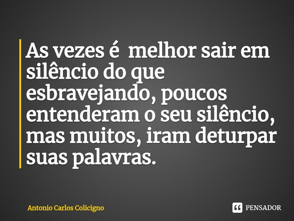 ⁠As vezes é melhor sair em silêncio do que esbravejando, poucos entenderam o seu silêncio, mas muitos, iram deturpar suas palavras.... Frase de Antonio Carlos Colicigno.