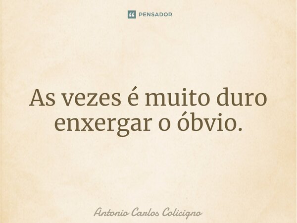 ⁠As vezes é muito duro enxergar o óbvio.... Frase de Antonio Carlos Colicigno.