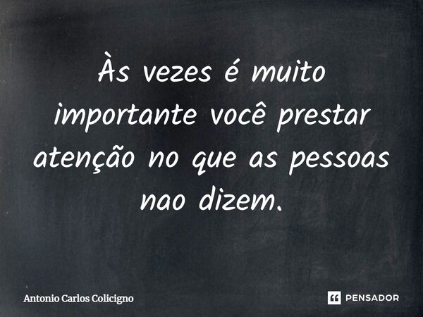Às vezes é muito importante você prestar atenção no que as pessoas não dizem.⁠... Frase de Antonio Carlos Colicigno.