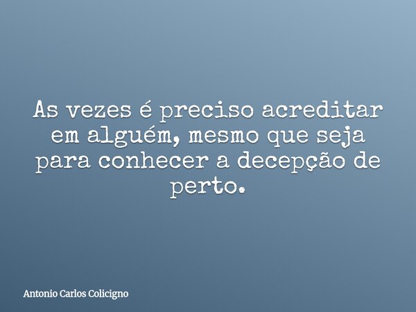 As vezes é preciso acreditar em alguém, mesmo que seja para conhecer a decepção de perto.... Frase de Antonio Carlos Colicigno.