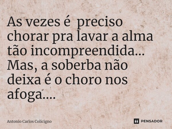 ⁠As vezes é preciso chorar pra lavar a alma tão incompreendida... Mas, a soberba não deixa é o choro nos afoga....... Frase de Antonio Carlos Colicigno.