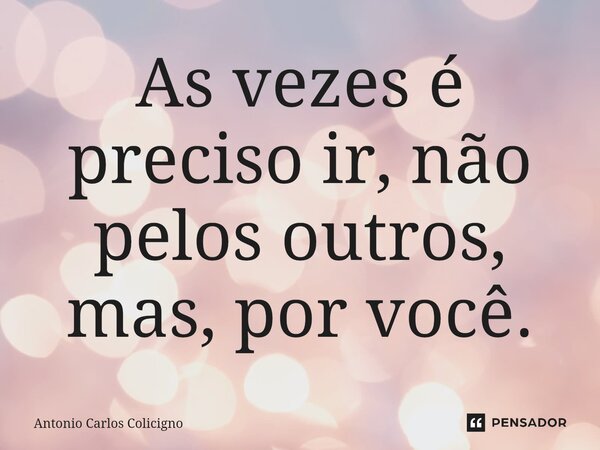 ⁠As vezes é preciso ir, não pelos outros, mas, por você.... Frase de Antonio Carlos Colicigno.