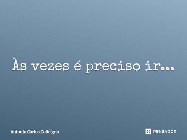 Às vezes é preciso ir...... Frase de Antonio Carlos Colicigno.