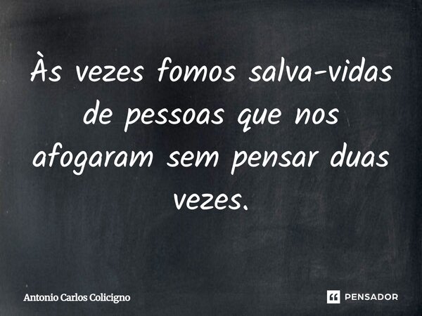 Às vezes fomos salva-vidas de pessoas que nos afogaram sem pensar duas vezes.... Frase de Antonio Carlos Colicigno.