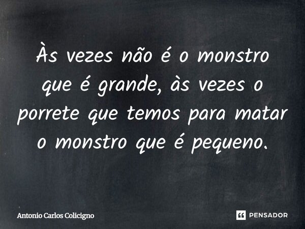 Às vezes não é o monstro que é grande, às vezes o porrete que temos para matar o monstro que é pequeno.... Frase de Antonio Carlos Colicigno.
