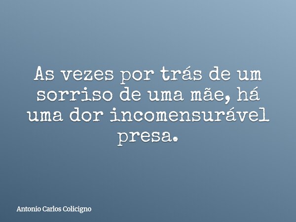 As vezes por trás de um sorriso de uma mãe, há uma dor incomensurável presa.... Frase de Antonio Carlos Colicigno.