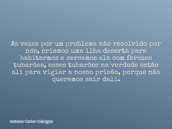 As vezes por um problema não resolvido por nós, criamos uma ilha deserta para habitarmos e cercamos ela com ferozes tubarões, esses tubarões na verdade estão al... Frase de Antonio Carlos Colicigno.