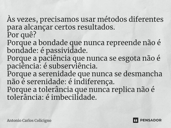 ⁠Às vezes, precisamos usar métodos diferentes para alcançar certos resultados. Por quê? Porque a bondade que nunca repreende não é bondade: é passividade. Porqu... Frase de Antonio Carlos Colicigno.