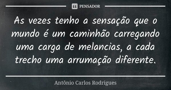 As vezes tenho a sensação que o mundo é um caminhão carregando uma carga de melancias, a cada trecho uma arrumação diferente.... Frase de Antônio Carlos Rodrigues.