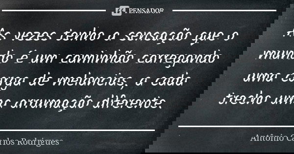 As vezes tenho a sensação que o mundo é um caminhão carregando uma carga de melancias, a cada trecho uma arrumação diferente.... Frase de Antônio Carlos Rodrigues.