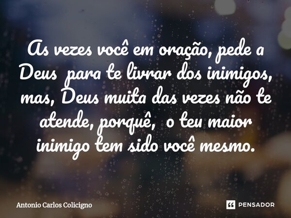⁠As vezes você em oração, pede a Deus para te livrar dos inimigos, mas, Deus muita das vezes não te atende, porquê, o teu maior inimigo tem sido você mesmo.... Frase de Antonio Carlos Colicigno.
